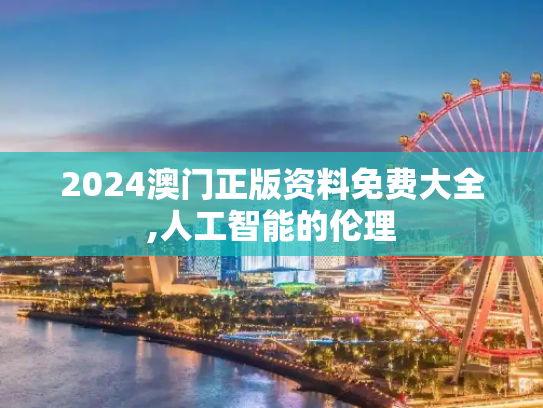 2024澳门正版资料免费大全,人工智能的伦理