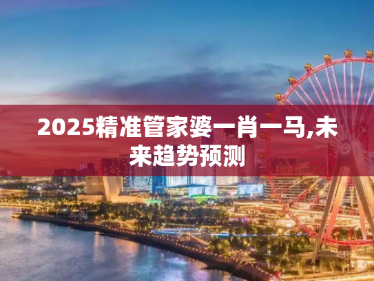 2025精准管家婆一肖一马,未来趋势预测