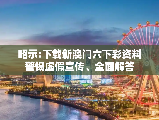 昭示:下载新澳门六下彩资料警惕虚假宣传、全面解答