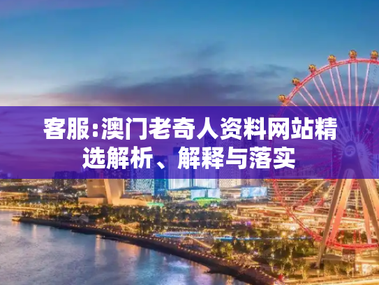 客服:澳门老奇人资料网站精选解析、解释与落实