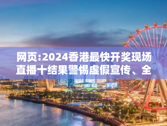 网页:2024香港最快开奖现场直播十结果警惕虚假宣传、全面解答与解释