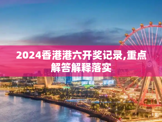 2024香港港六开奖记录,重点解答解释落实