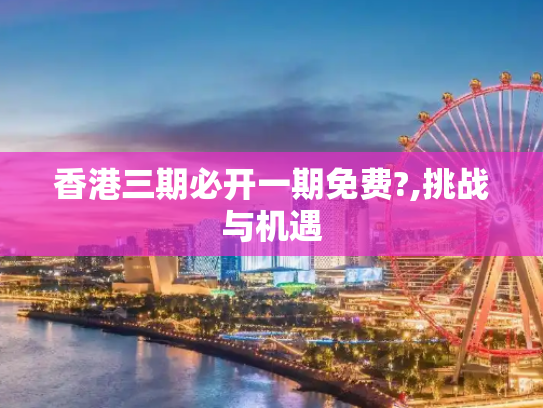 香港三期必开一期免费?,挑战与机遇