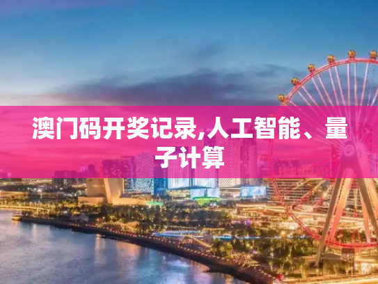 澳门码开奖记录,人工智能、量子计算