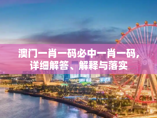 澳门一肖一码必中一肖一码,详细解答、解释与落实