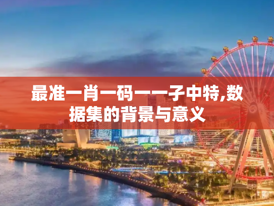 最准一肖一码一一孑中特,数据集的背景与意义