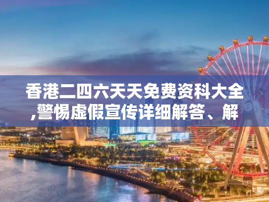 香港二四六天天免费资科大全,警惕虚假宣传详细解答、解释与落实