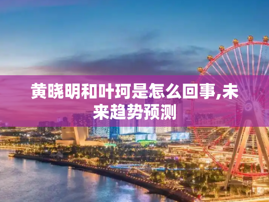 黄晓明和叶珂是怎么回事,未来趋势预测