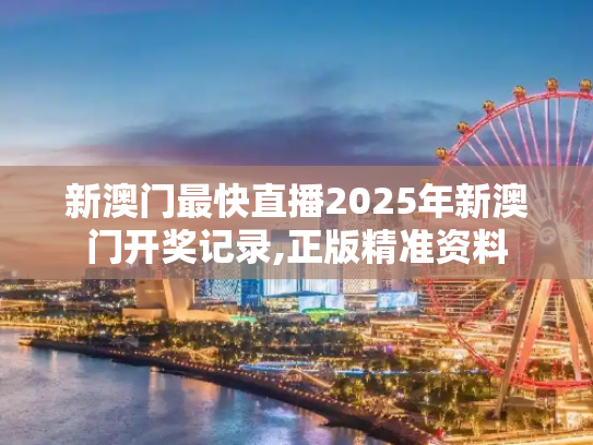新澳门最快直播2025年新澳门开奖记录,正版精准资料