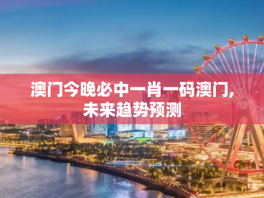 澳门今晚必中一肖一码澳门,未来趋势预测
