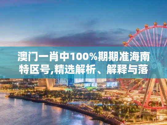 澳门一肖中100%期期准海南特区号,精选解析、解释与落实