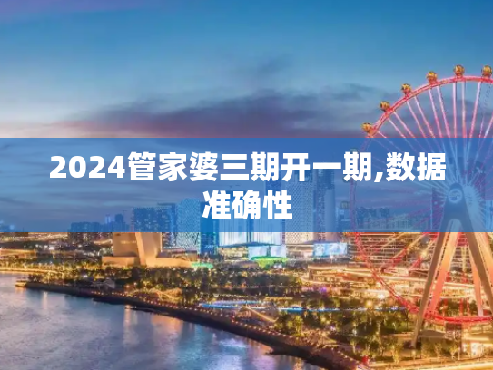 2024管家婆三期开一期,数据准确性