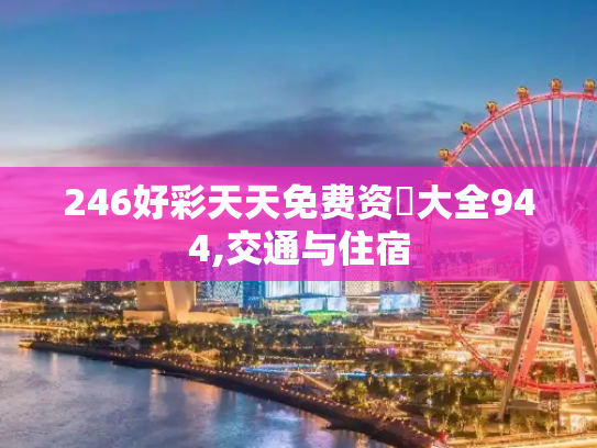 246好彩天天免费资枓大全944,交通与住宿