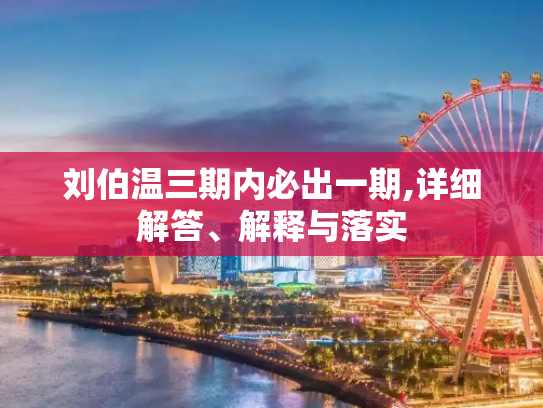 刘伯温三期内必出一期,详细解答、解释与落实