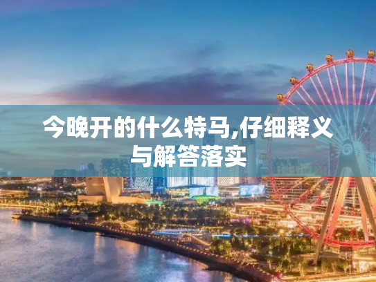 今晚开的什么特马,仔细释义与解答落实