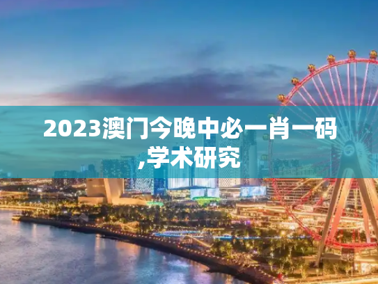 2023澳门今晚中必一肖一码,学术研究
