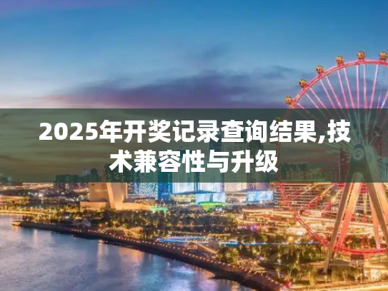 2025年开奖记录查询结果,技术兼容性与升级