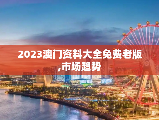 2023澳门资料大全免费老版,市场趋势