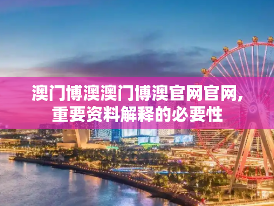 澳门博澳澳门博澳官网官网,重要资料解释的必要性