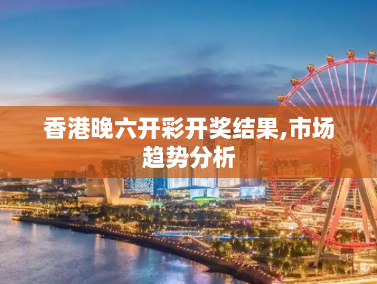 香港晚六开彩开奖结果,市场趋势分析