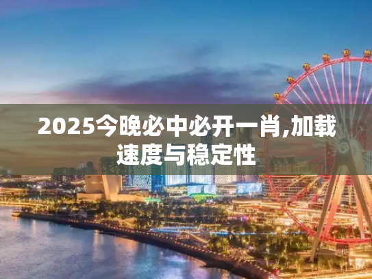 2025今晚必中必开一肖,加载速度与稳定性