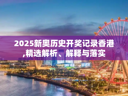 2025新奥历史开奖记录香港,精选解析、解释与落实