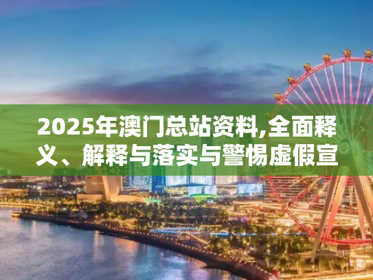 2025年澳门总站资料,全面释义、解释与落实与警惕虚假宣传
