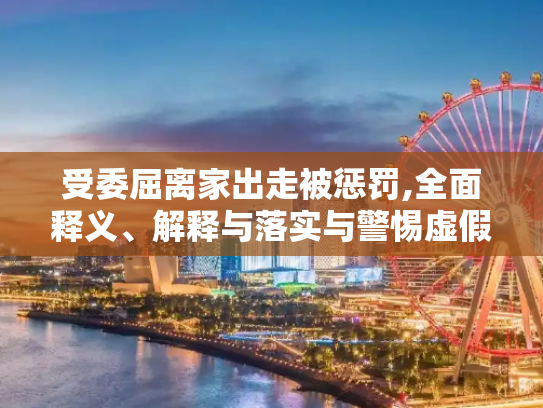 受委屈离家出走被惩罚,全面释义、解释与落实与警惕虚假宣传