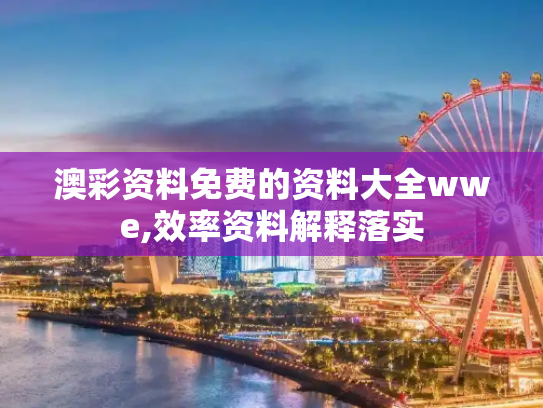 澳彩资料免费的资料大全wwe,效率资料解释落实