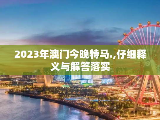 2023年澳门今晚特马.,仔细释义与解答落实
