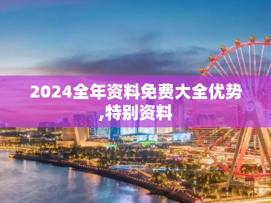 2024全年资料免费大全优势,特别资料