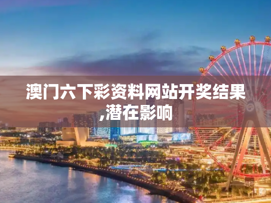 澳门六下彩资料网站开奖结果,潜在影响