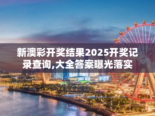 新澳彩开奖结果2025开奖记录查询,大全答案曝光落实