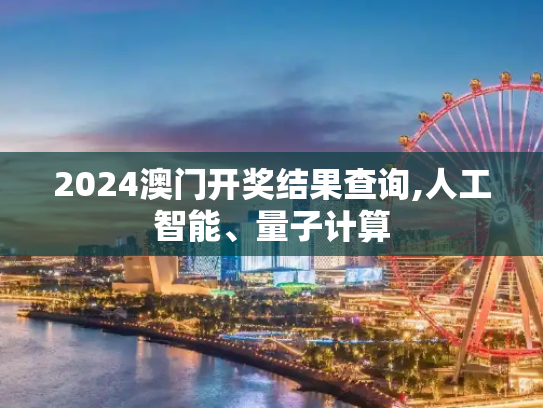 2024澳门开奖结果查询,人工智能、量子计算