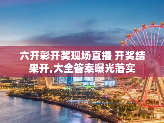 六开彩开奖现场直播 开奖结果开,大全答案曝光落实