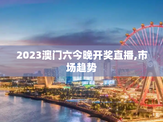 2023澳门六今晚开奖直播,市场趋势