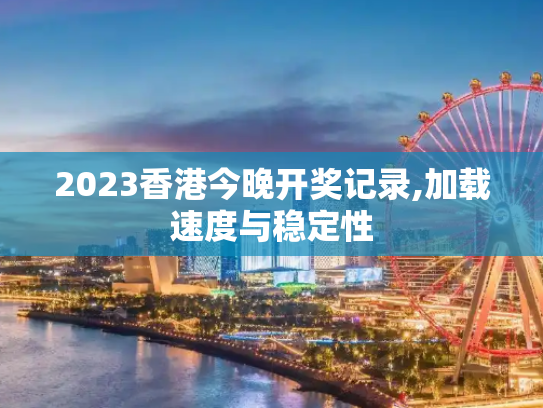2023香港今晚开奖记录,加载速度与稳定性