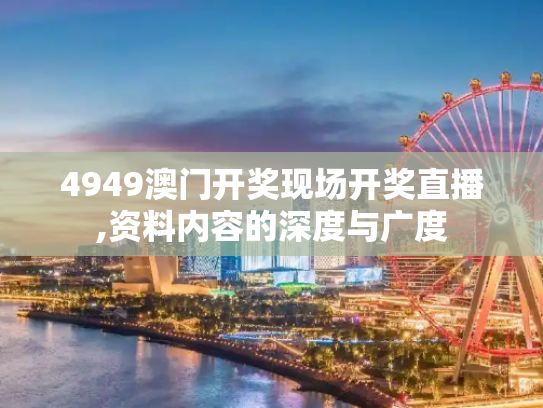4949澳门开奖现场开奖直播,资料内容的深度与广度