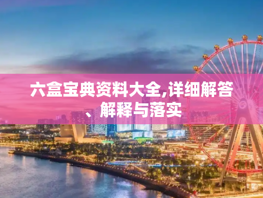 六盒宝典资料大全,详细解答、解释与落实
