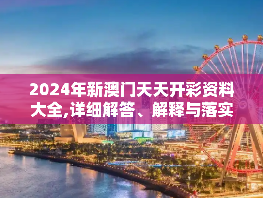 2024年新澳门天天开彩资料大全,详细解答、解释与落实