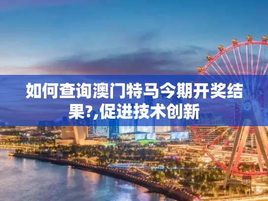 如何查询澳门特马今期开奖结果?,促进技术创新