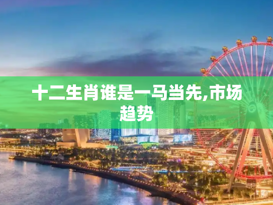 十二生肖谁是一马当先,市场趋势