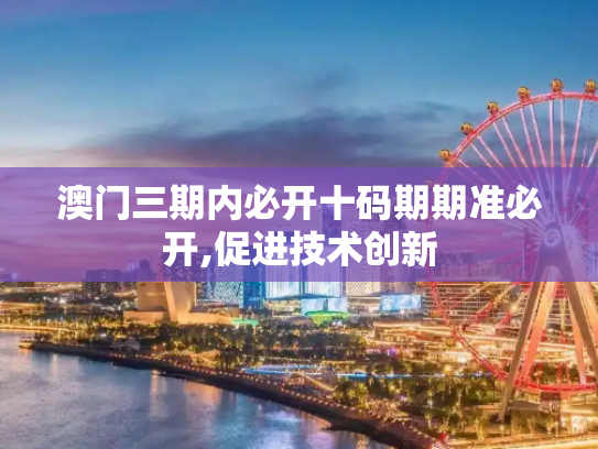 澳门三期内必开十码期期准必开,促进技术创新
