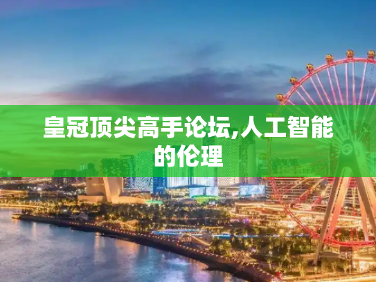 皇冠顶尖高手论坛,人工智能的伦理