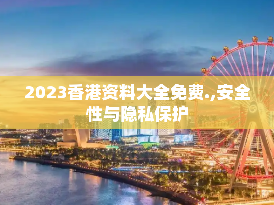 2023香港资料大全免费.,安全性与隐私保护