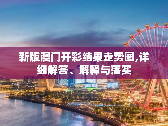 新版澳门开彩结果走势图,详细解答、解释与落实
