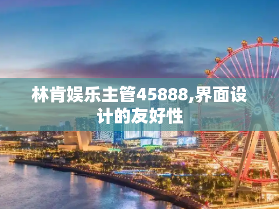 林肯娱乐主管45888,界面设计的友好性