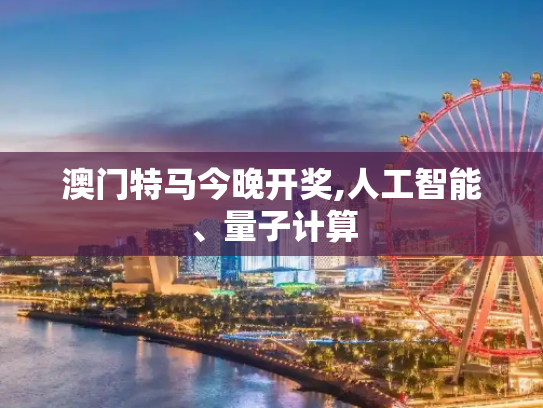 澳门特马今晚开奖,人工智能、量子计算