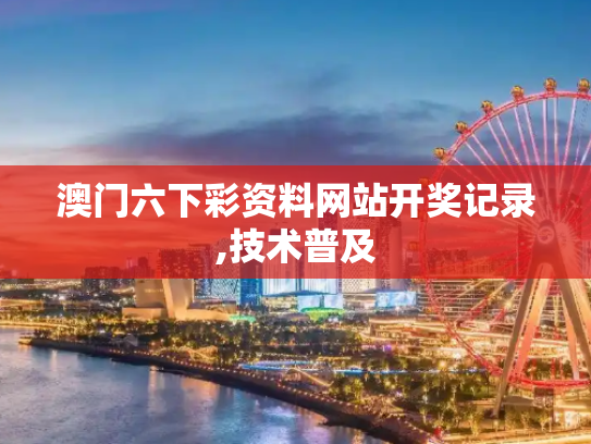 澳门六下彩资料网站开奖记录,技术普及