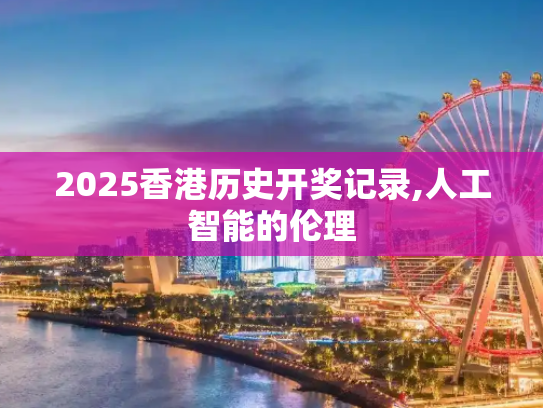 2025香港历史开奖记录,人工智能的伦理